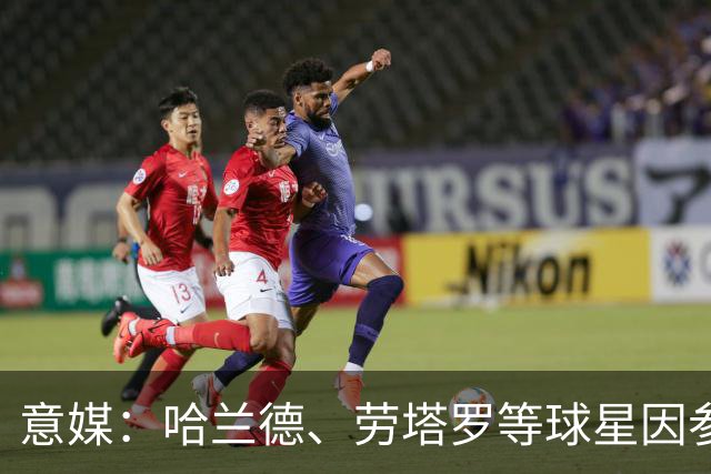 意媒：哈兰德、劳塔罗等球星因参加世界杯，或缺席中国香港足球节
